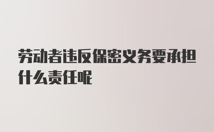 劳动者违反保密义务要承担什么责任呢