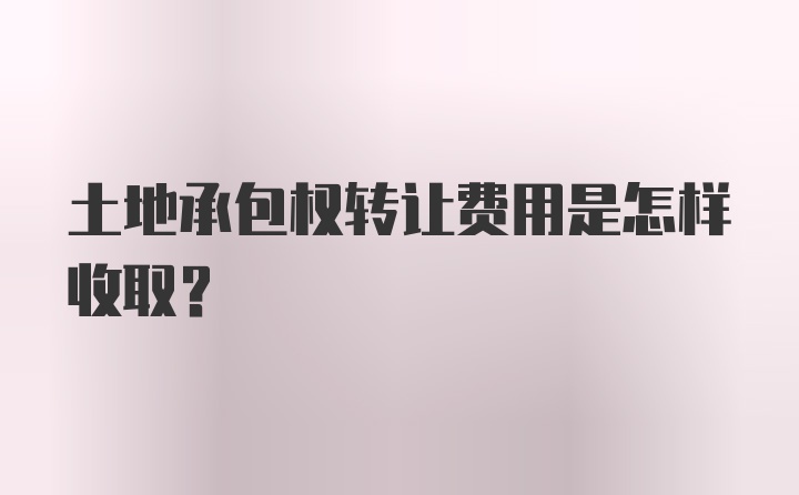 土地承包权转让费用是怎样收取？