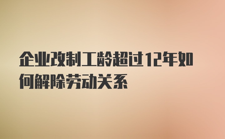 企业改制工龄超过12年如何解除劳动关系