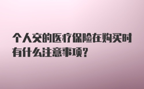 个人交的医疗保险在购买时有什么注意事项？