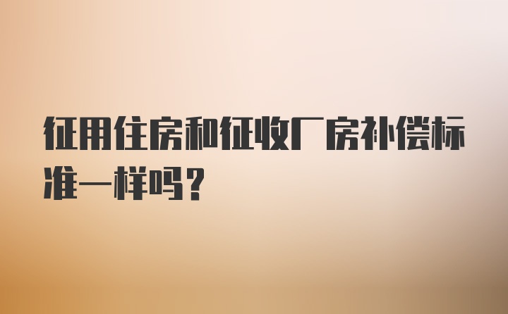 征用住房和征收厂房补偿标准一样吗？