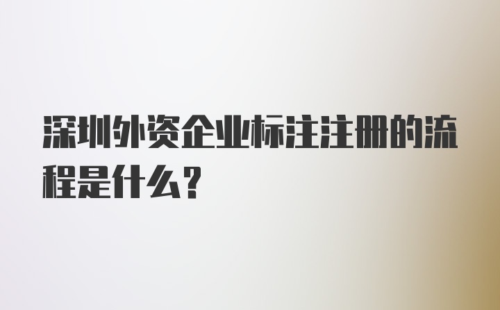 深圳外资企业标注注册的流程是什么？