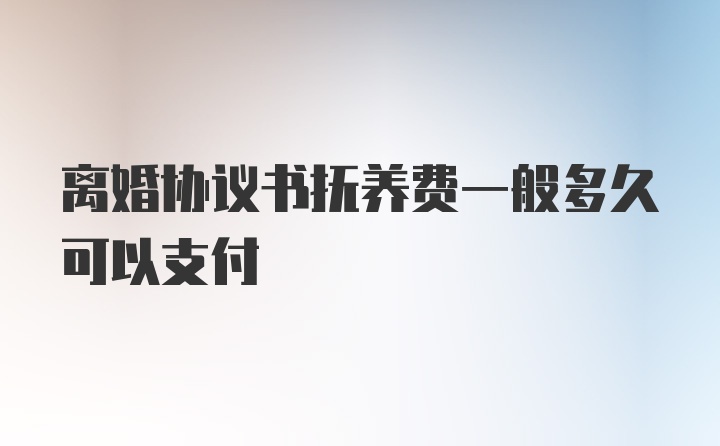 离婚协议书抚养费一般多久可以支付