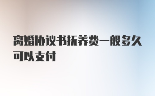 离婚协议书抚养费一般多久可以支付