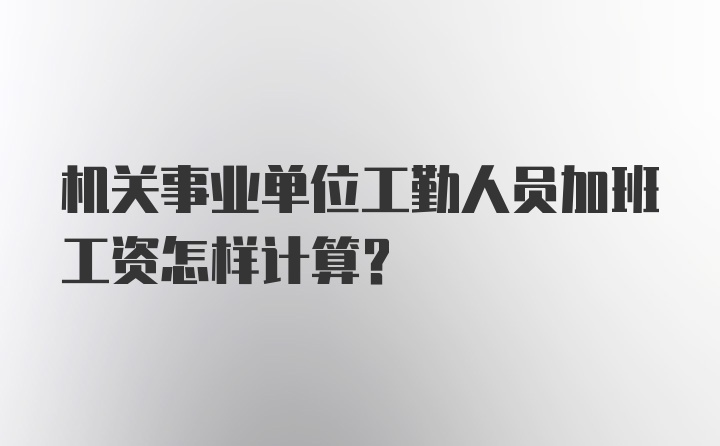 机关事业单位工勤人员加班工资怎样计算？