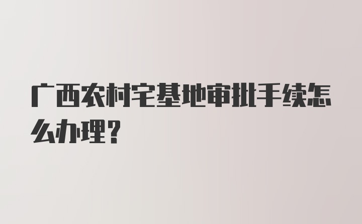 广西农村宅基地审批手续怎么办理？