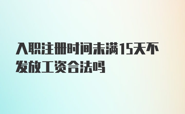 入职注册时间未满15天不发放工资合法吗