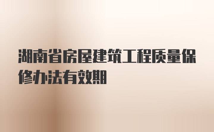 湖南省房屋建筑工程质量保修办法有效期