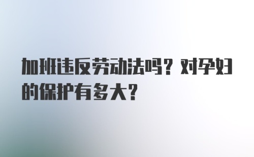 加班违反劳动法吗？对孕妇的保护有多大？