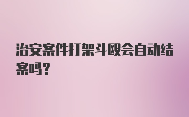 治安案件打架斗殴会自动结案吗？