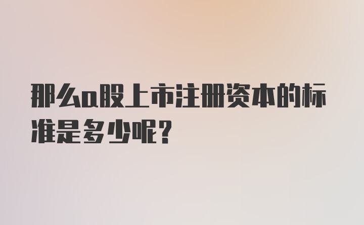 那么a股上市注册资本的标准是多少呢？