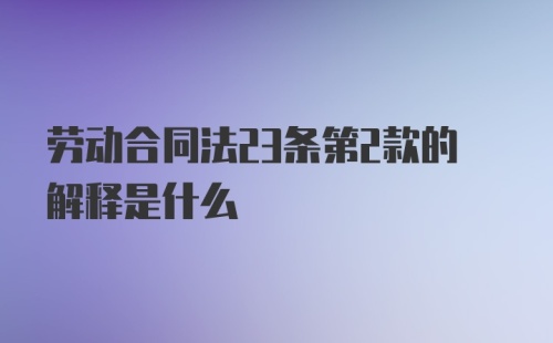 劳动合同法23条第2款的解释是什么