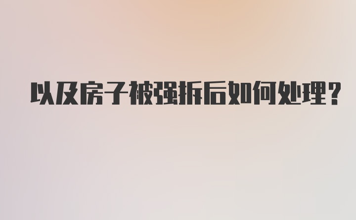 以及房子被强拆后如何处理？