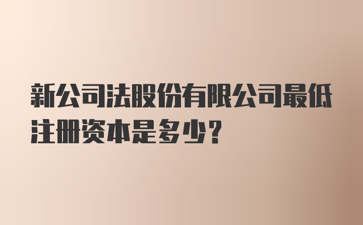 新公司法股份有限公司最低注册资本是多少？