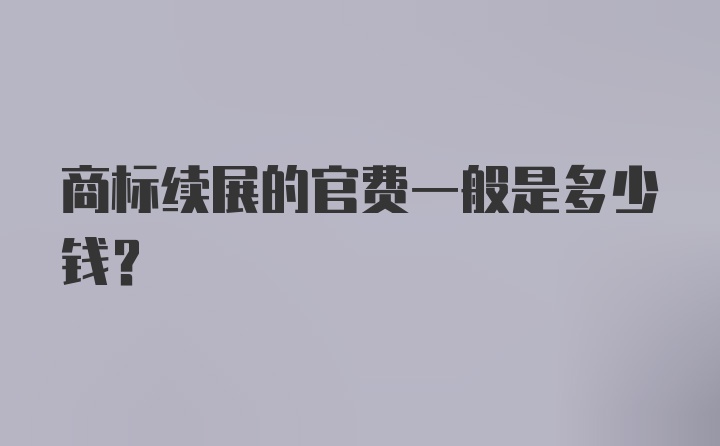 商标续展的官费一般是多少钱？