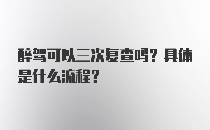 醉驾可以三次复查吗？具体是什么流程？