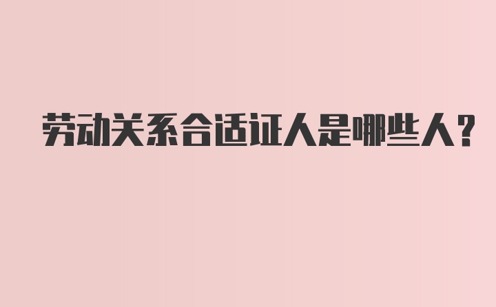 劳动关系合适证人是哪些人？