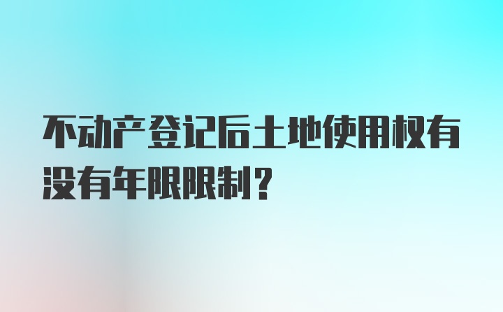 不动产登记后土地使用权有没有年限限制？