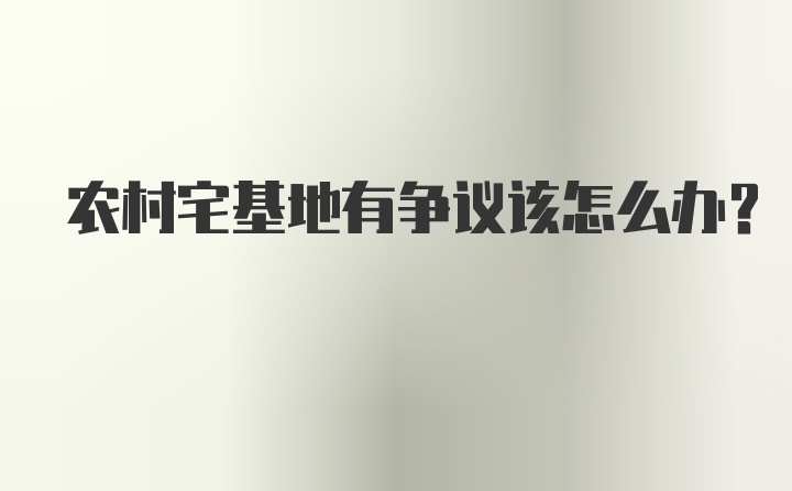 农村宅基地有争议该怎么办？