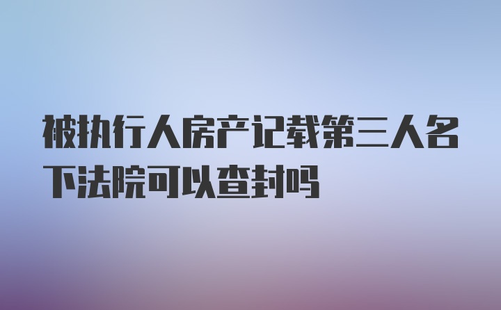 被执行人房产记载第三人名下法院可以查封吗