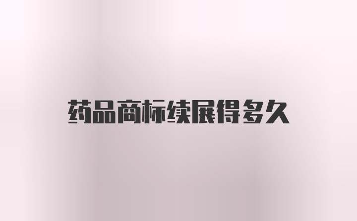 药品商标续展得多久