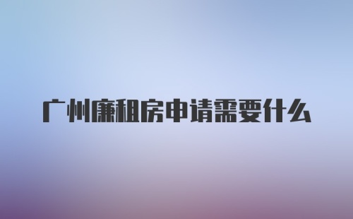 广州廉租房申请需要什么