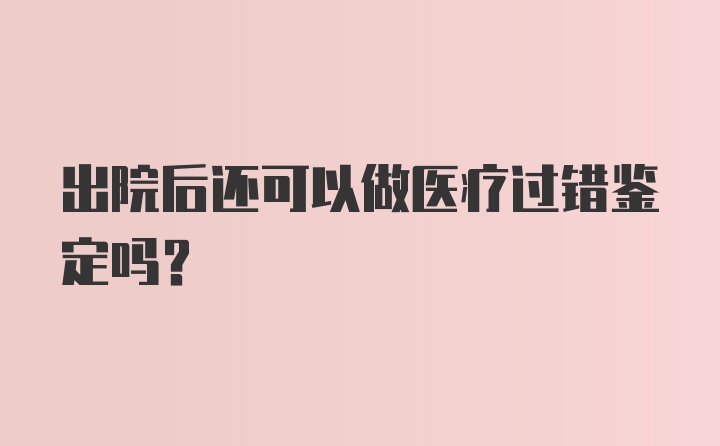 出院后还可以做医疗过错鉴定吗？