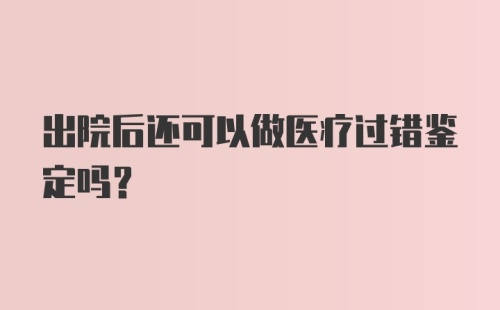 出院后还可以做医疗过错鉴定吗？