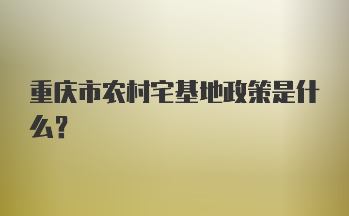 重庆市农村宅基地政策是什么？