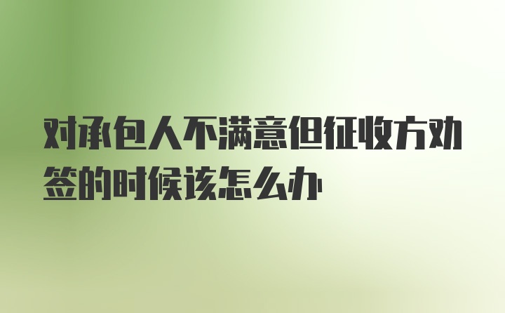 对承包人不满意但征收方劝签的时候该怎么办