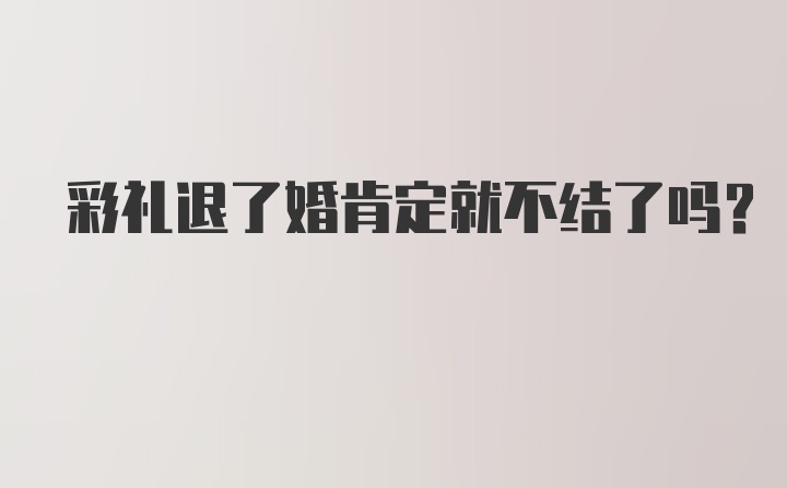 彩礼退了婚肯定就不结了吗？