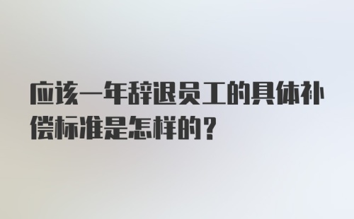 应该一年辞退员工的具体补偿标准是怎样的？