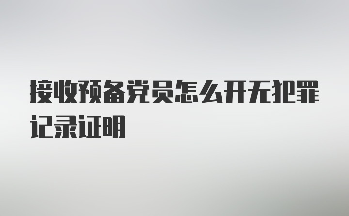 接收预备党员怎么开无犯罪记录证明