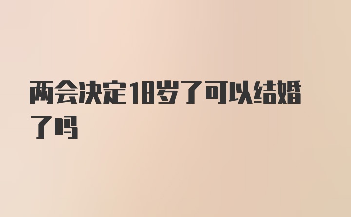 两会决定18岁了可以结婚了吗