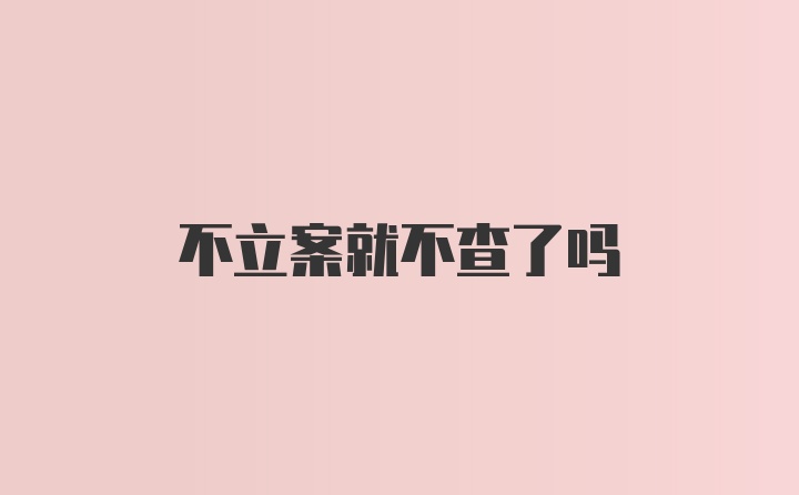 不立案就不查了吗