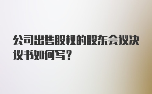 公司出售股权的股东会议决议书如何写？