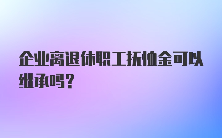 企业离退休职工抚恤金可以继承吗?