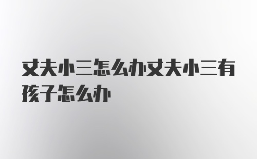 丈夫小三怎么办丈夫小三有孩子怎么办