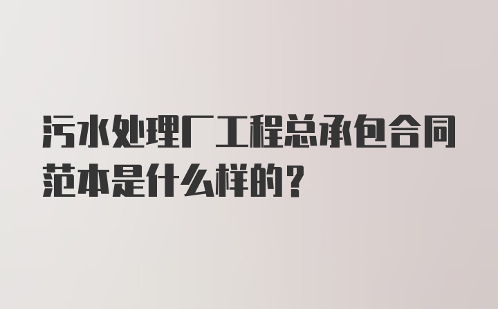 污水处理厂工程总承包合同范本是什么样的？