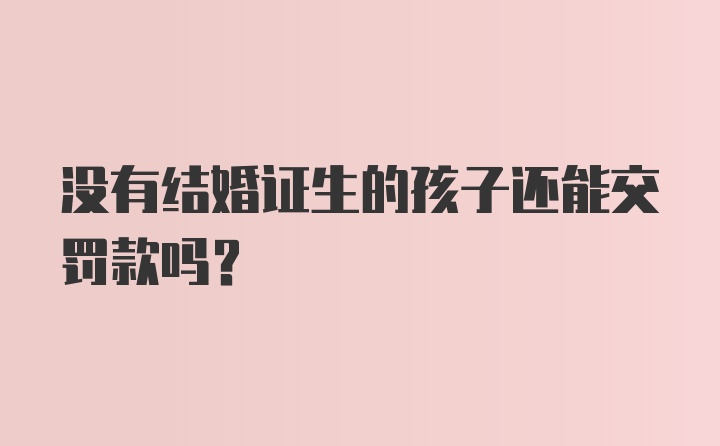 没有结婚证生的孩子还能交罚款吗？