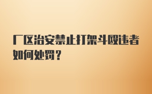 厂区治安禁止打架斗殴违者如何处罚？