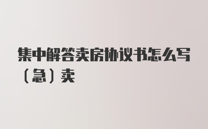 集中解答卖房协议书怎么写（急）卖