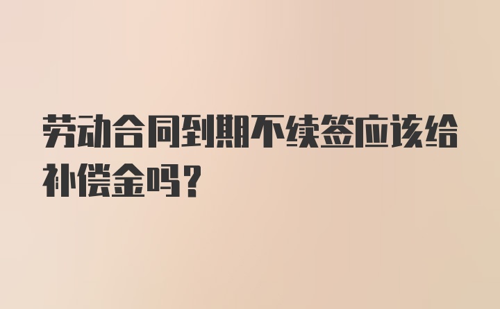 劳动合同到期不续签应该给补偿金吗？