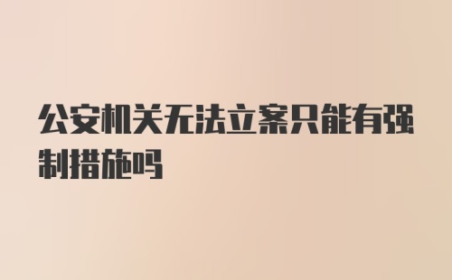 公安机关无法立案只能有强制措施吗