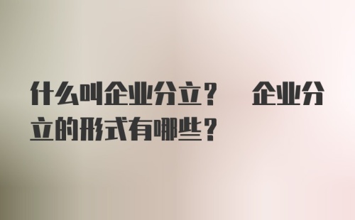 什么叫企业分立? 企业分立的形式有哪些?