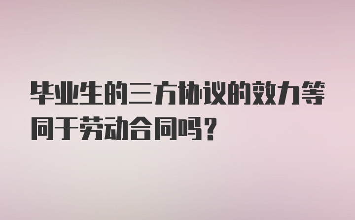 毕业生的三方协议的效力等同于劳动合同吗？