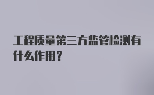 工程质量第三方监管检测有什么作用?