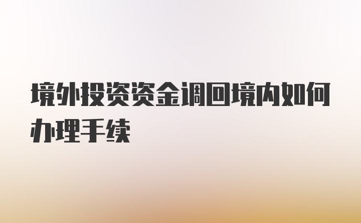 境外投资资金调回境内如何办理手续