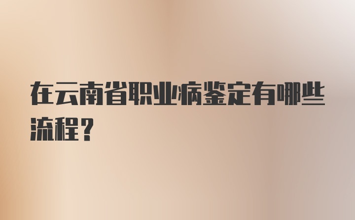 在云南省职业病鉴定有哪些流程？