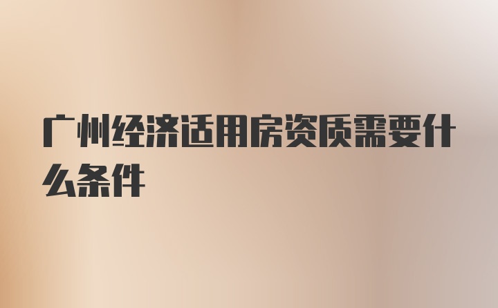 广州经济适用房资质需要什么条件